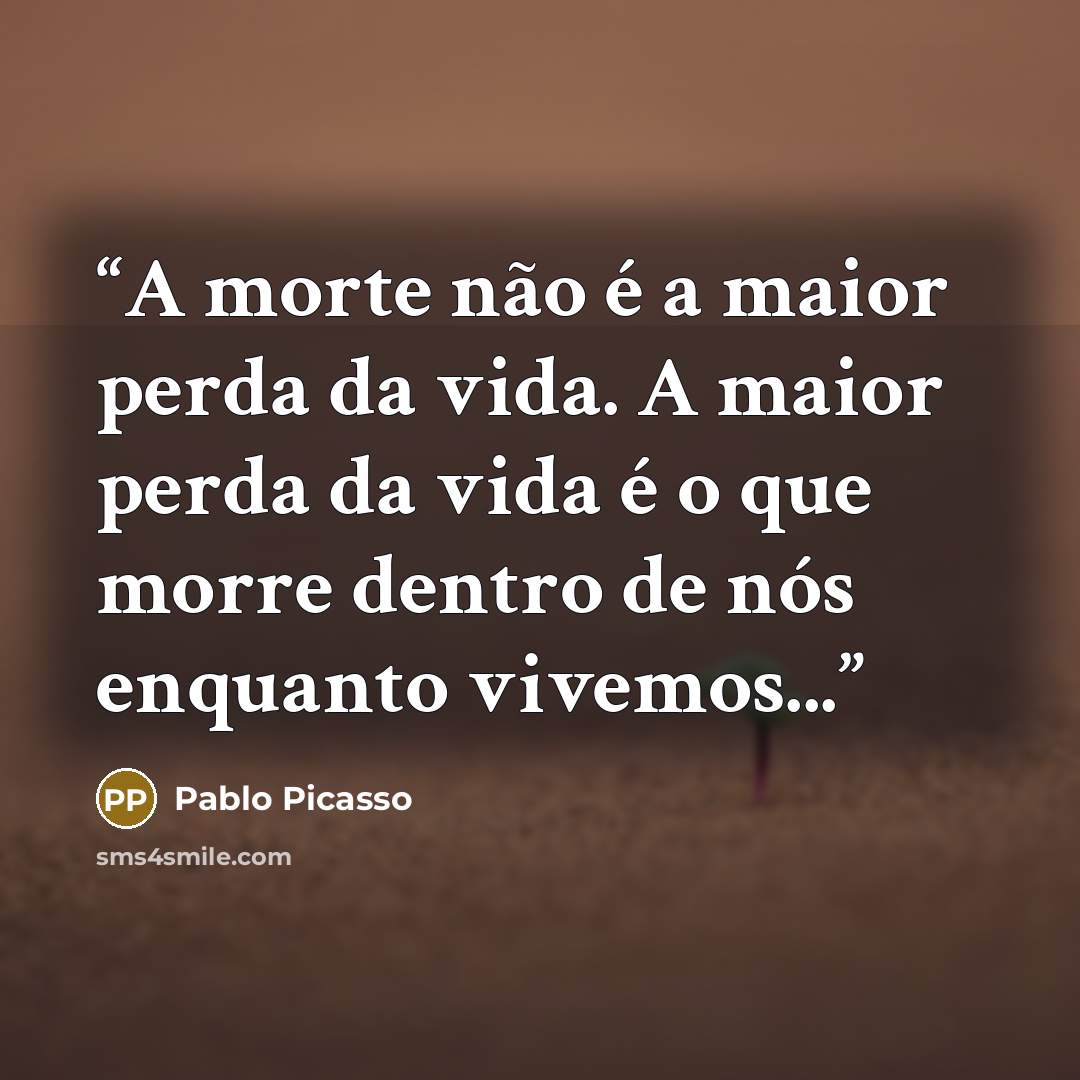 “A morte não é a maior perda da vida. A maior perda da vida é o que morre dentro de nós enquanto vivemos...” quote by Pablo Picasso