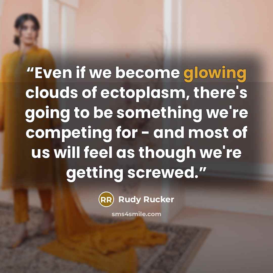 “Even if we become glowing clouds of ectoplasm, there's going to be something we're competing for - and most of us will feel as though we're getting screwed.” quote by Rudy Rucker