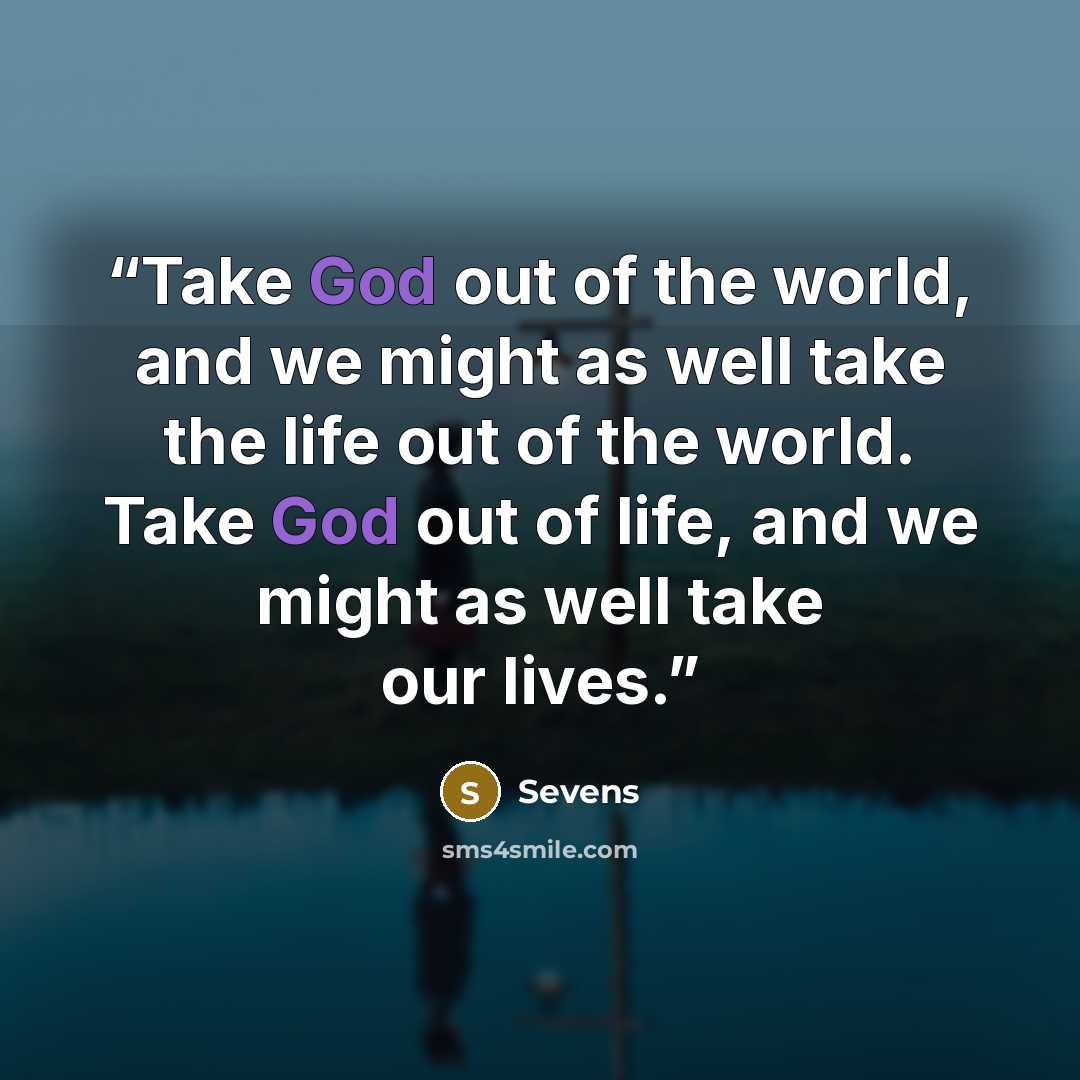 “Take God out of the world, and we might as well take the life out of the world. Take God out of life, and we might as well take our lives.” quote by Sevens