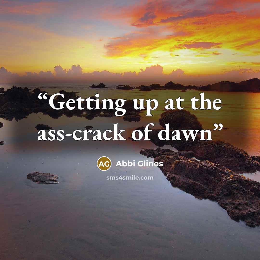“Getting up at the ass-crack of dawn” quote by Abbi Glines