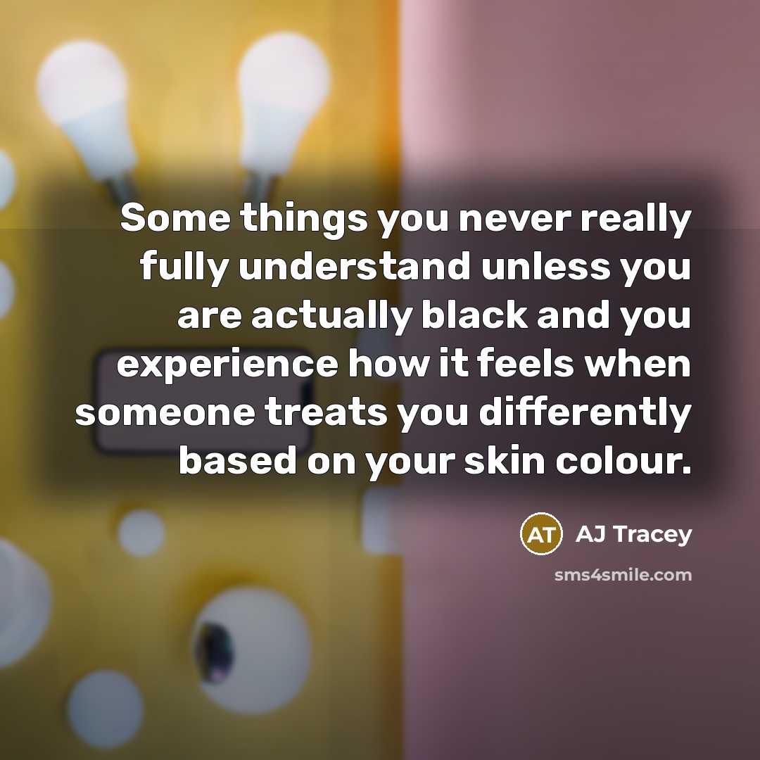 “Some things you never really fully understand unless you are actually black and you experience how it feels when someone treats you differently based on your skin colour.” quote by AJ Tracey