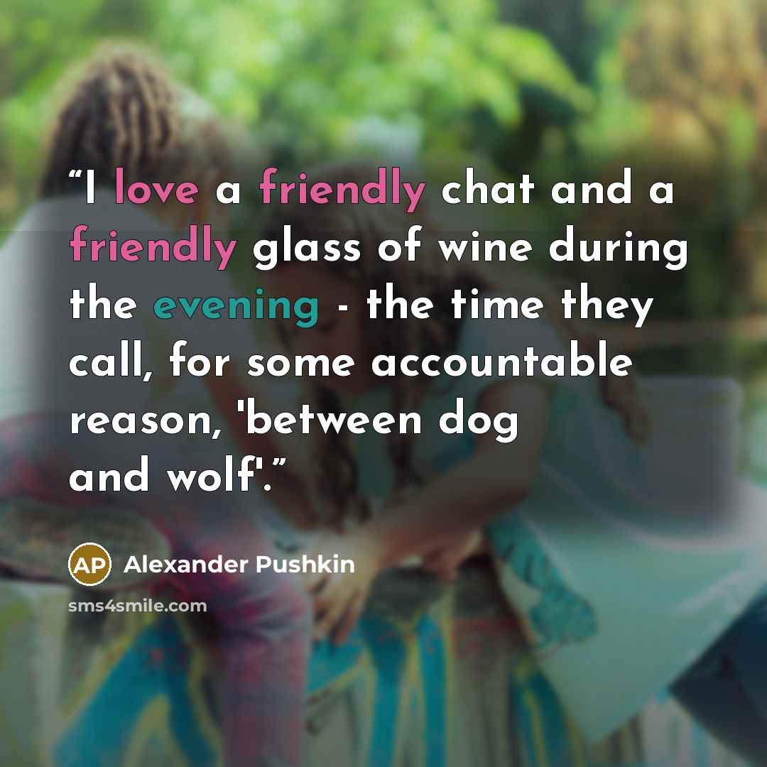 “I love a friendly chat and a friendly glass of wine during the evening - the time they call, for some accountable reason, 'between dog and wolf'.” quote by Alexander Pushkin