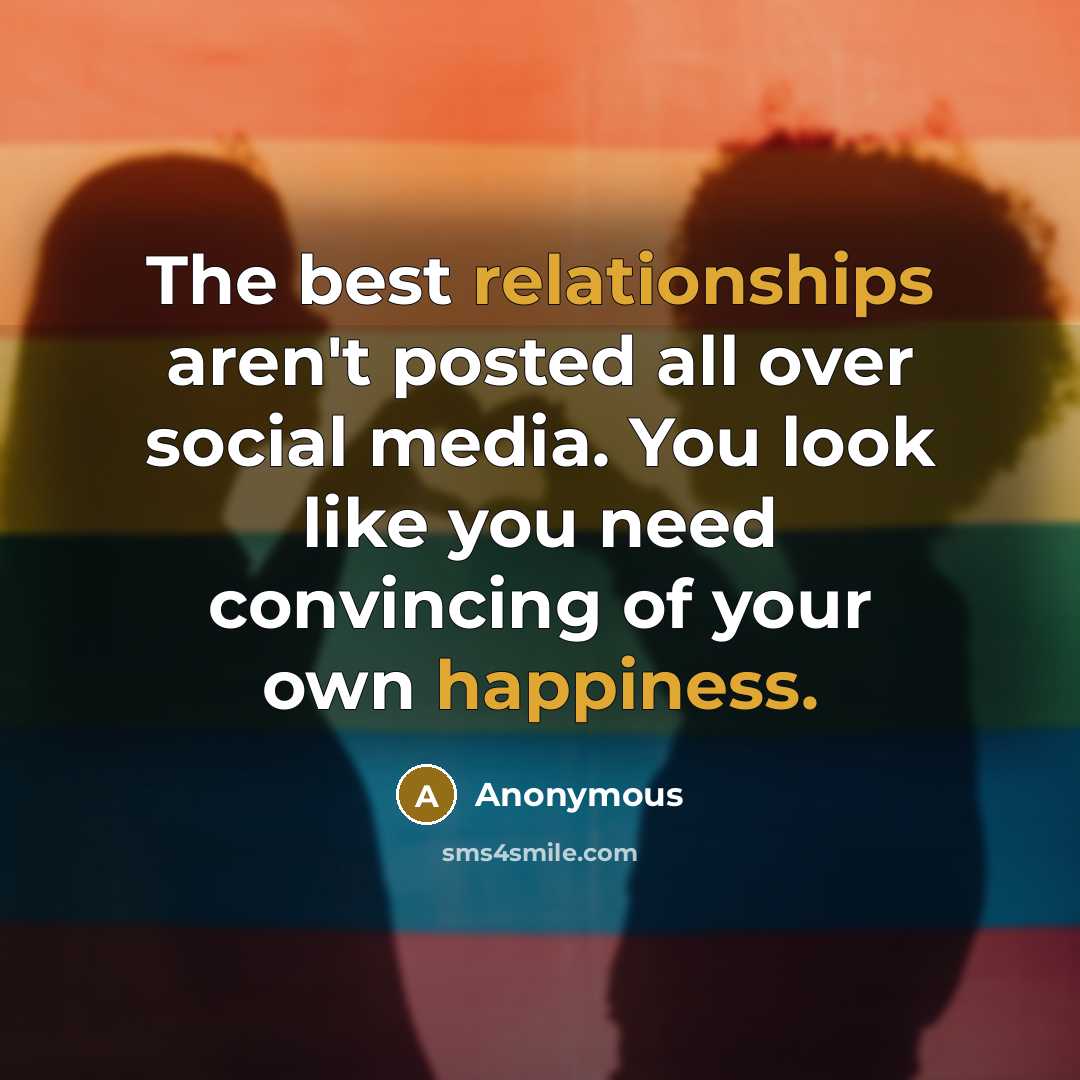 “The best relationships aren't posted all over social media. You look like you need convincing of your own happiness.” quote by Anonymous