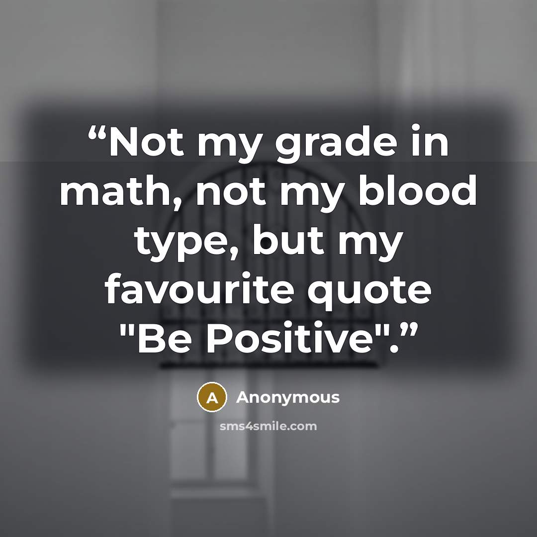 “Not my grade in math, not my blood type, but my favourite quote "Be Positive".” quote by Anonymous
