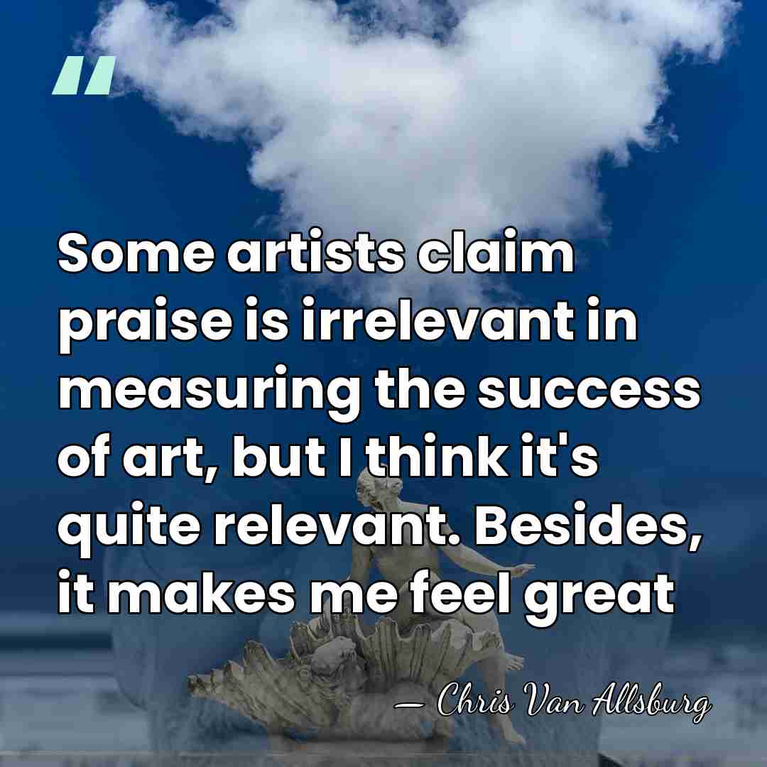 Some artists claim praise is irrelevant in measuring the success of art,&hellip; - Chris Van Allsburg