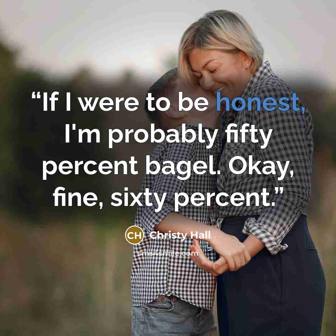 “If I were to be honest, I'm probably fifty percent bagel. Okay, fine, sixty percent.” quote by Christy Hall