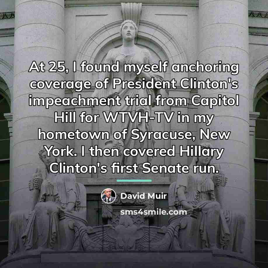“At 25, I found myself anchoring coverage of President Clinton's…” quote by David Muir