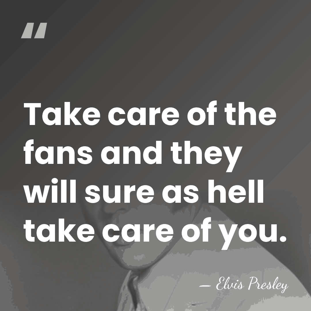 Take care of the fans and they will sure as hell take&hellip; - Elvis Presley