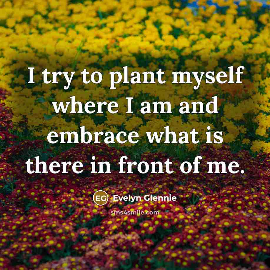 “I try to plant myself where I am and embrace…” quote by Evelyn Glennie