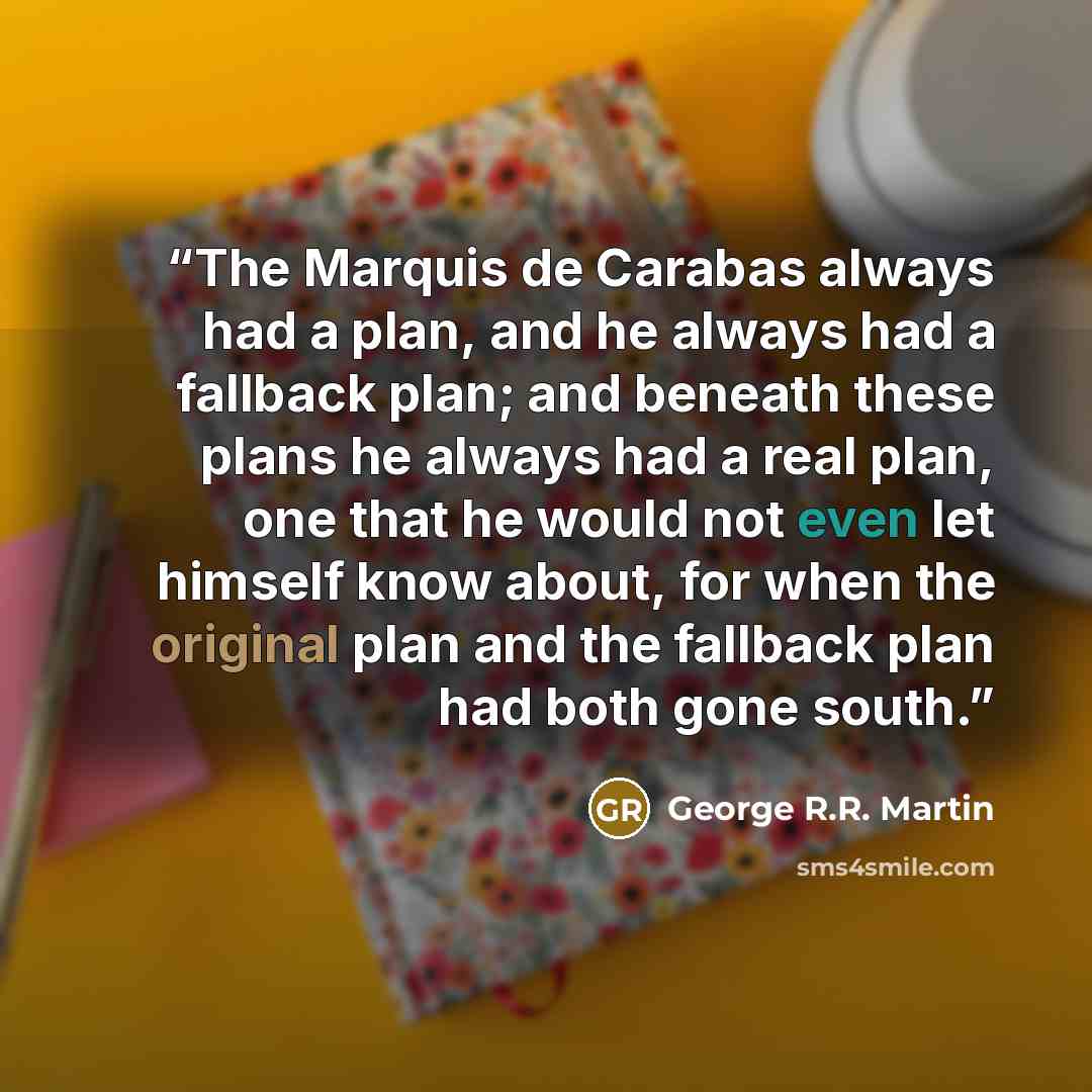 “The Marquis de Carabas always had a plan, and he always had a fallback plan; and beneath these plans he always had a real plan, one that he would not even let himself know about, for when the original plan and the fallback plan had both gone south.” quote by George R.R. Martin
