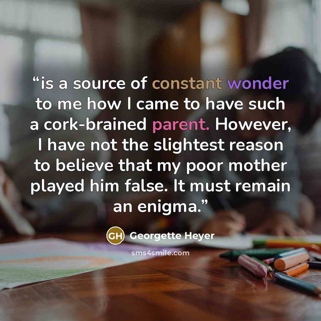 “is a source of constant wonder to me how I came to have such a cork-brained parent. However, I have not the slightest reason to believe that my poor mother played him false. It must remain an enigma.” quote by Georgette Heyer