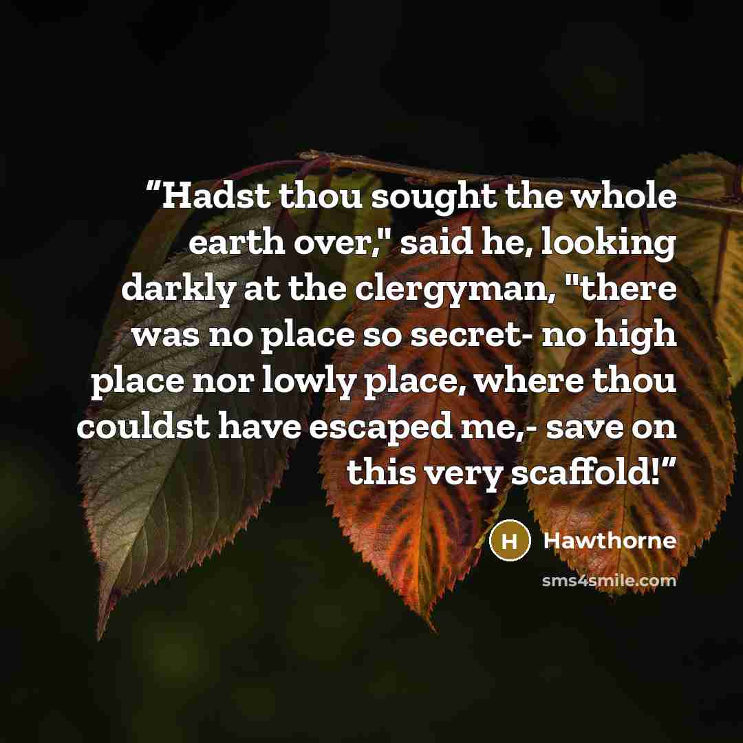 “Hadst thou sought the whole earth over," said he, looking darkly at the clergyman, "there was no place so secret- no high place nor lowly place, where thou couldst have escaped me,- save on this very scaffold!” quote by Hawthorne