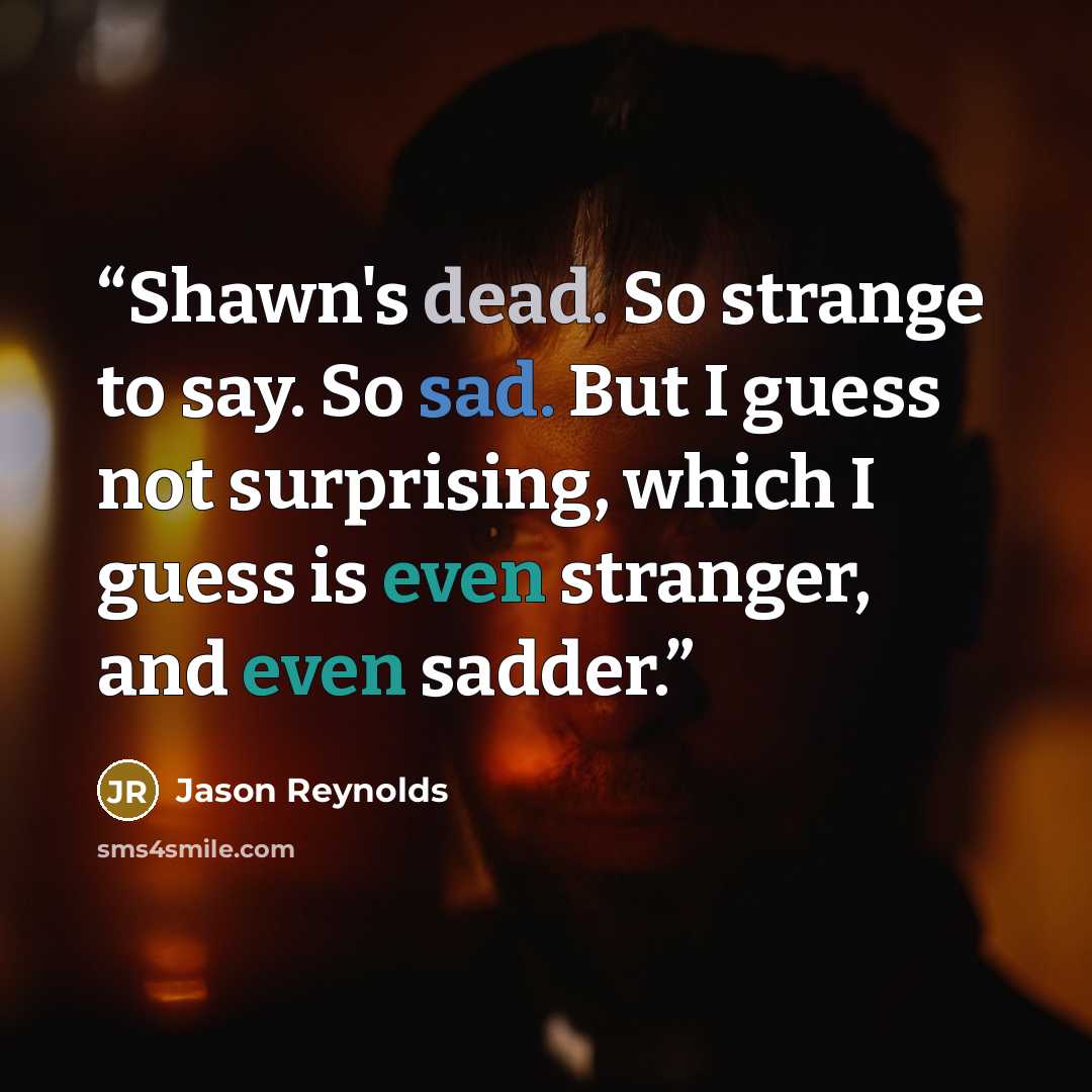 “Shawn's dead. So strange to say. So sad. But I guess not surprising, which I guess is even stranger, and even sadder.” quote by Jason Reynolds
