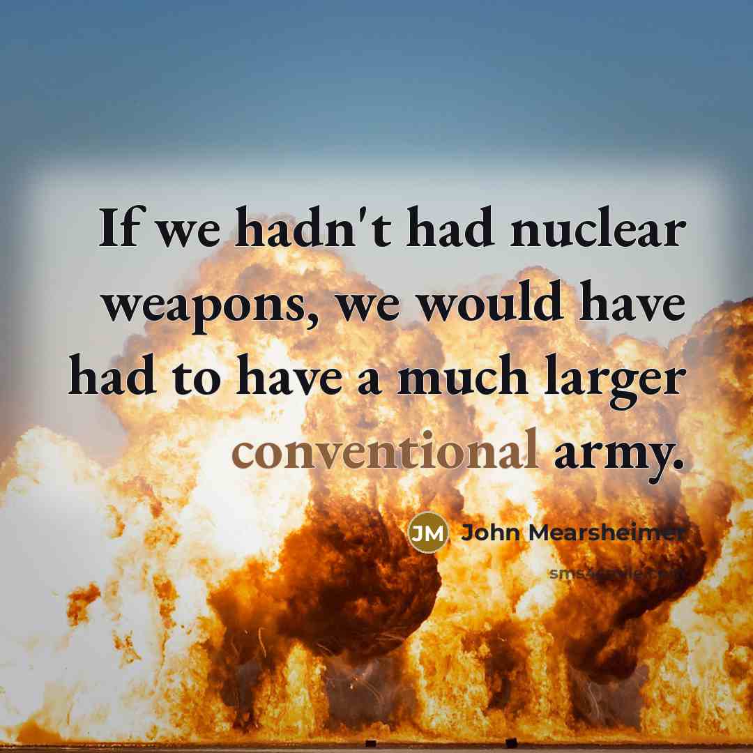 “If we hadn't had nuclear weapons, we would have had…” quote by John Mearsheimer