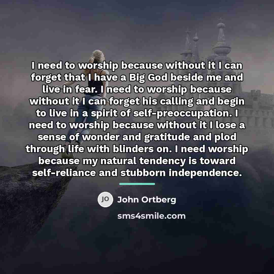 “I need to worship because without it I can forget…” quote by John Ortberg