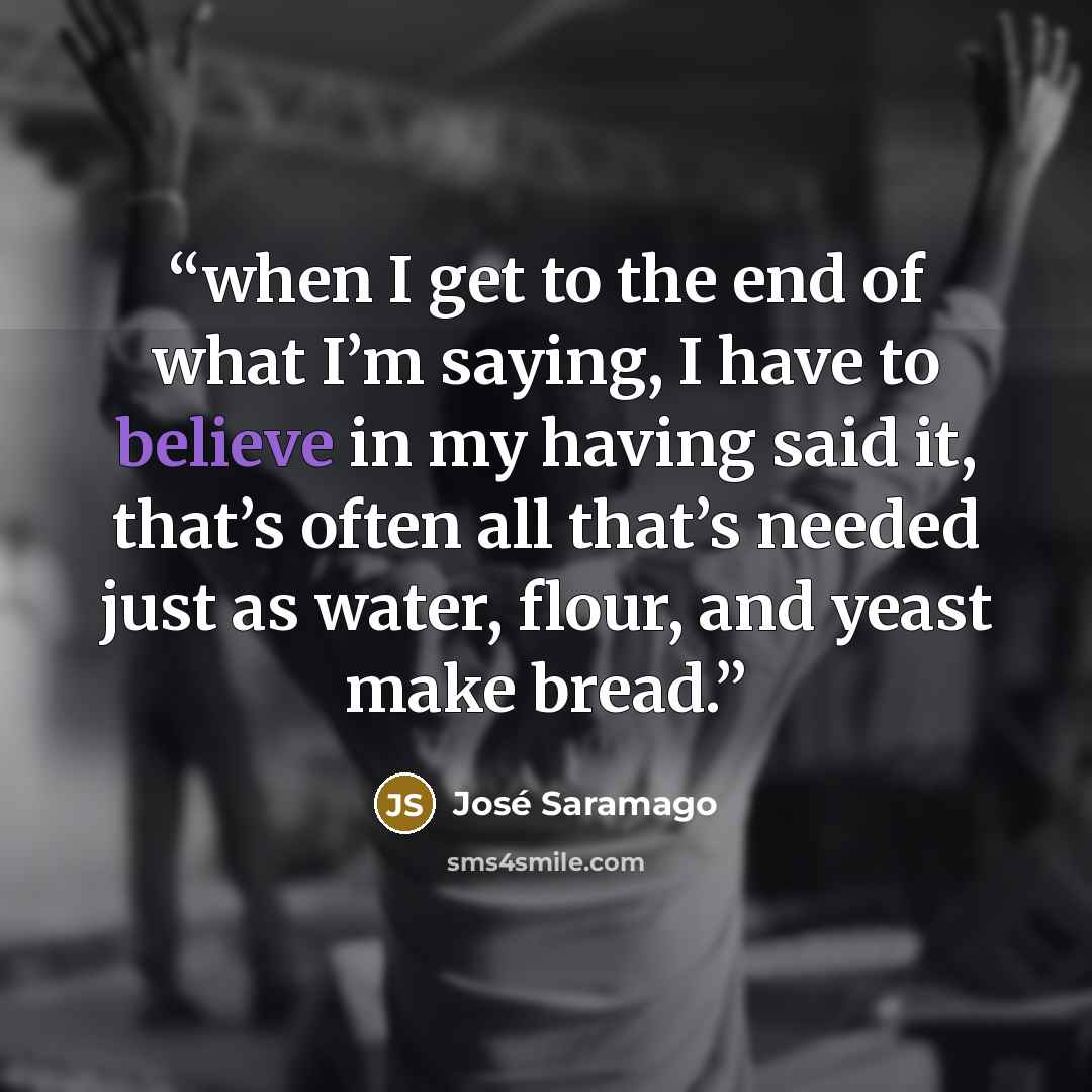 “when I get to the end of what I’m saying, I have to believe in my having said it, that’s often all that’s needed just as water, flour, and yeast make bread.” quote by Jose Saramago