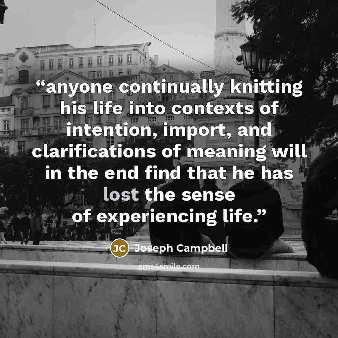 “anyone continually knitting his life into contexts of intention, import, and clarifications of meaning will in the end find that he has lost the sense of experiencing life.” quote by Joseph Campbell