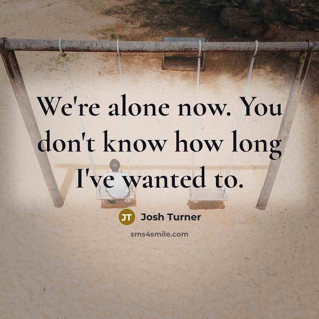 “We're alone now. You don't know how long I've wanted to.” quote by Josh Turner