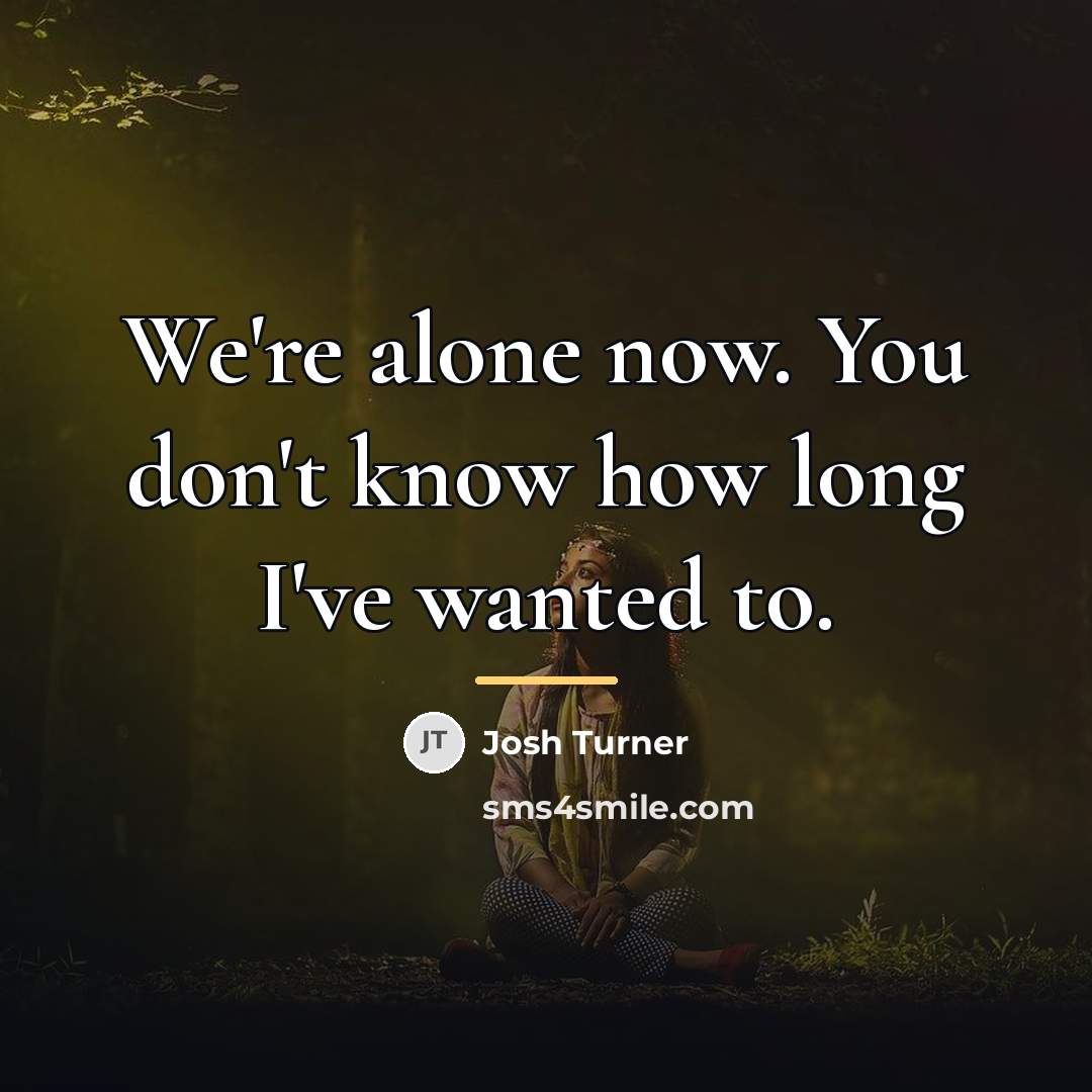 “We're alone now. You don't know how long I've wanted…” quote by Josh Turner