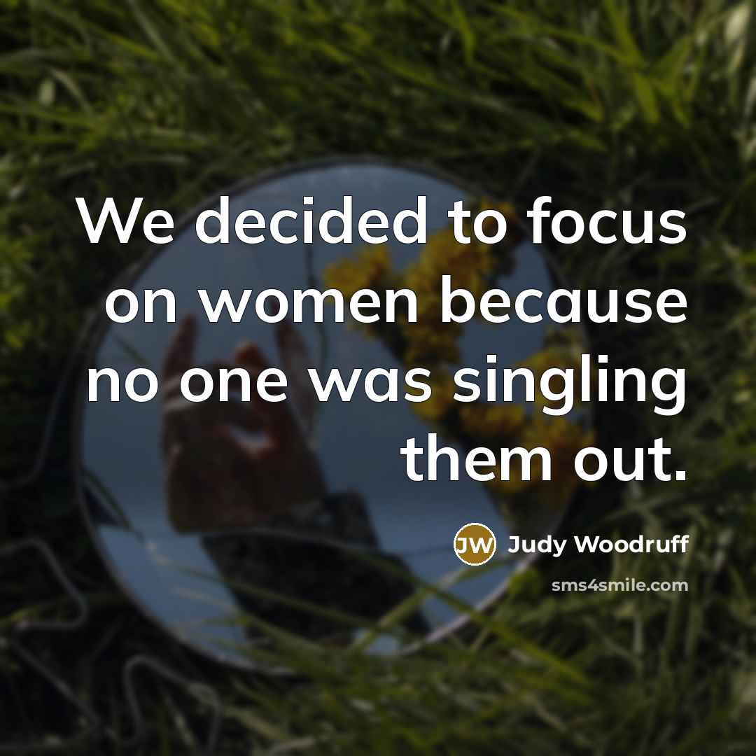 “We decided to focus on women because no one was…” quote by Judy Woodruff