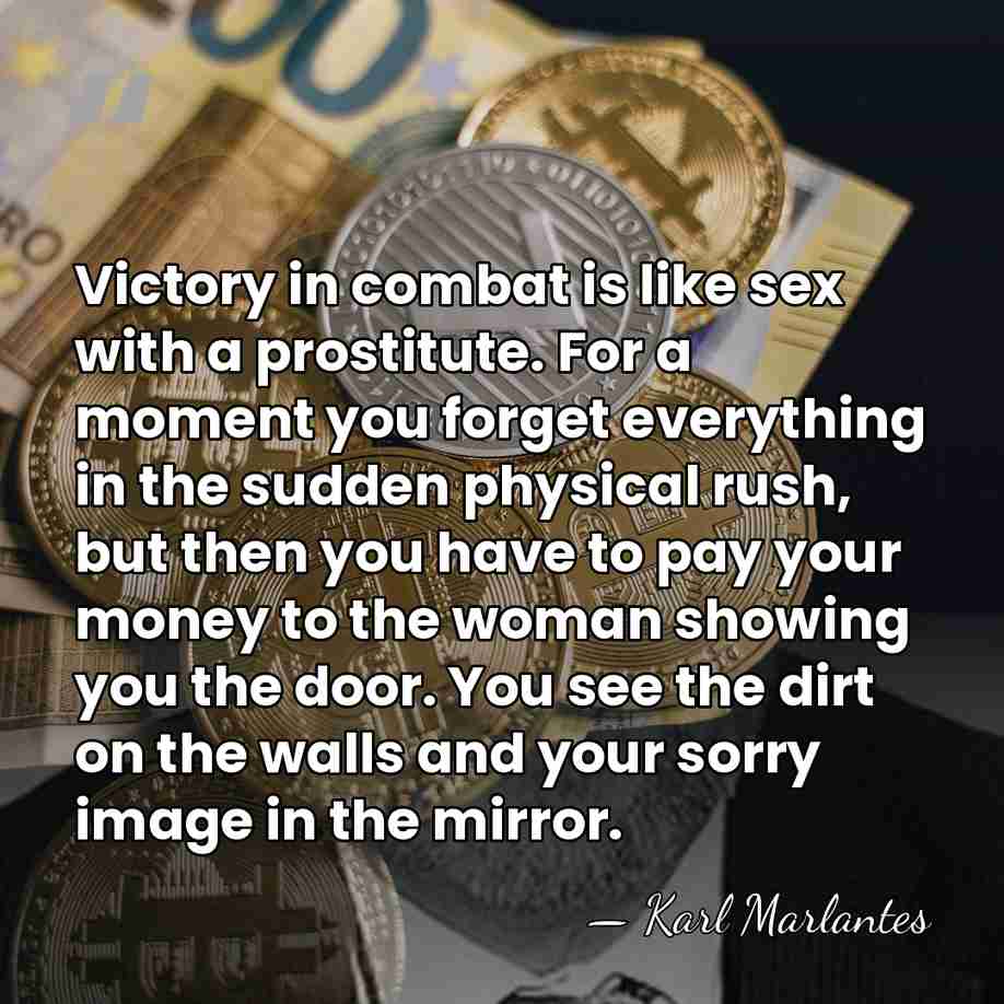 Victory in combat is like sex with a prostitute. For a moment&hellip; - Karl Marlantes