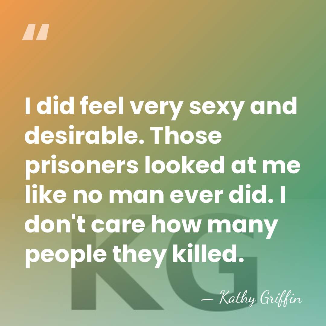 I did feel very sexy and desirable. Those prisoners looked at me&hellip; - Kathy Griffin