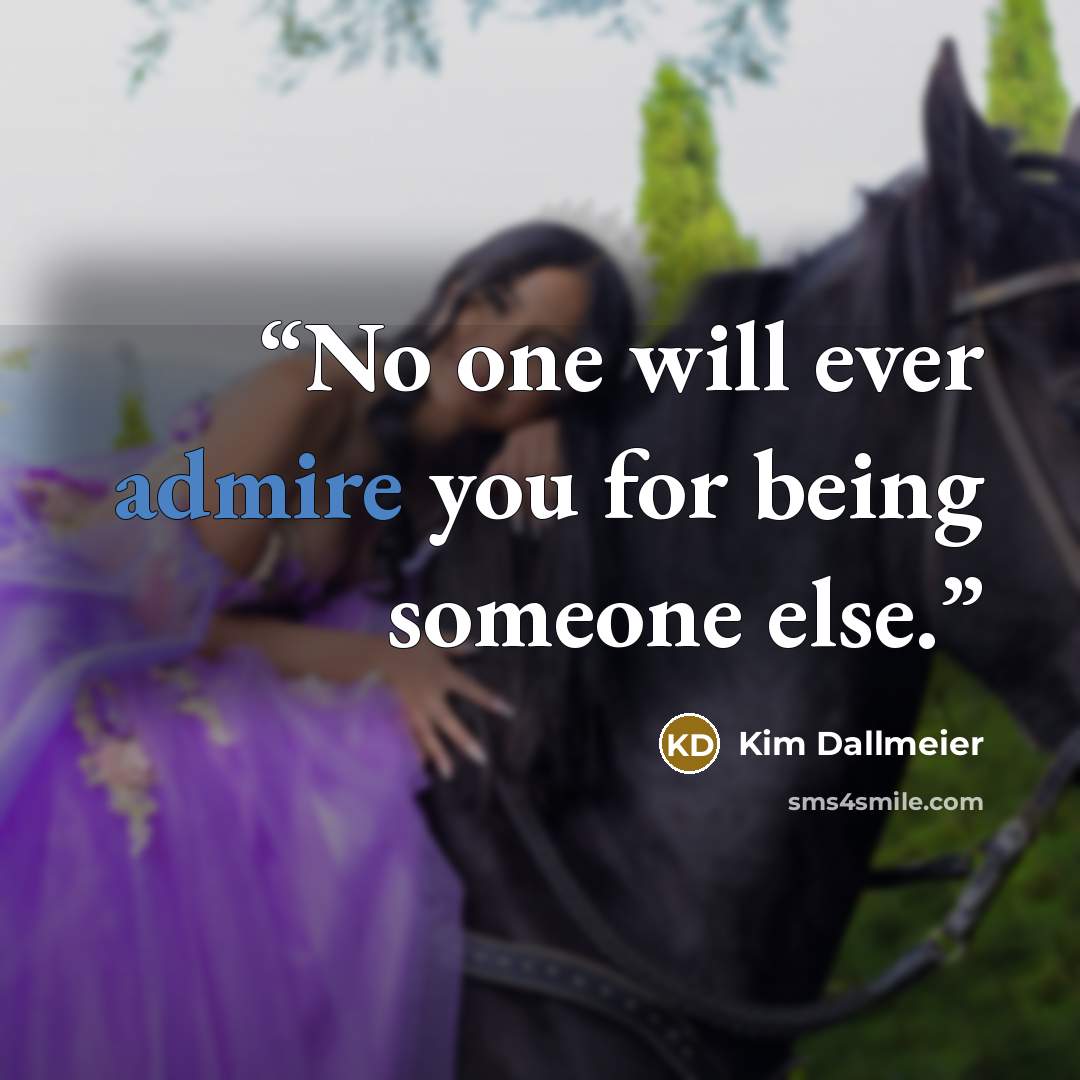 “No one will ever admire you for being someone else.” quote by Kim Dallmeier