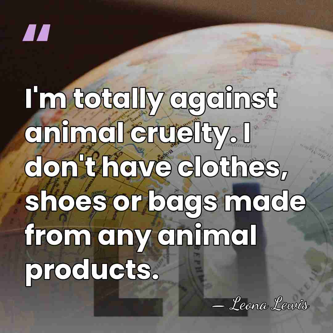 I'm totally against animal cruelty. I don't have clothes, shoes or bags&hellip; - Leona Lewis