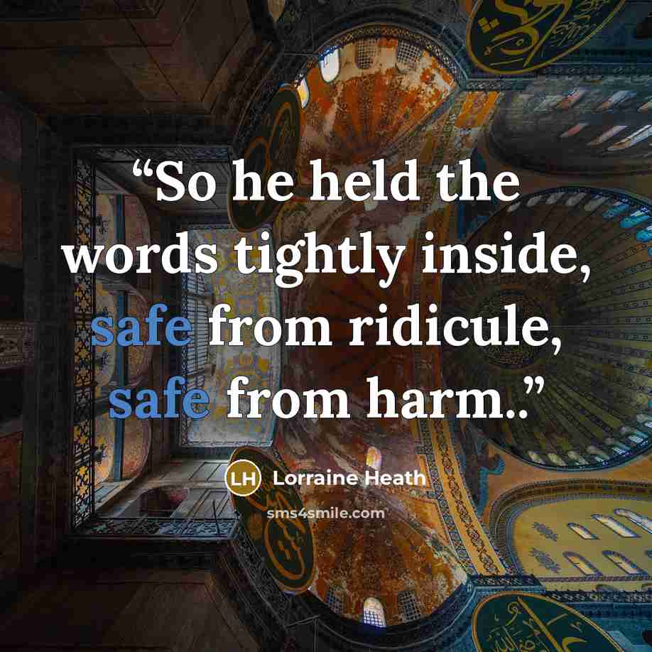 “So he held the words tightly inside, safe from ridicule, safe from harm..” quote by Lorraine Heath