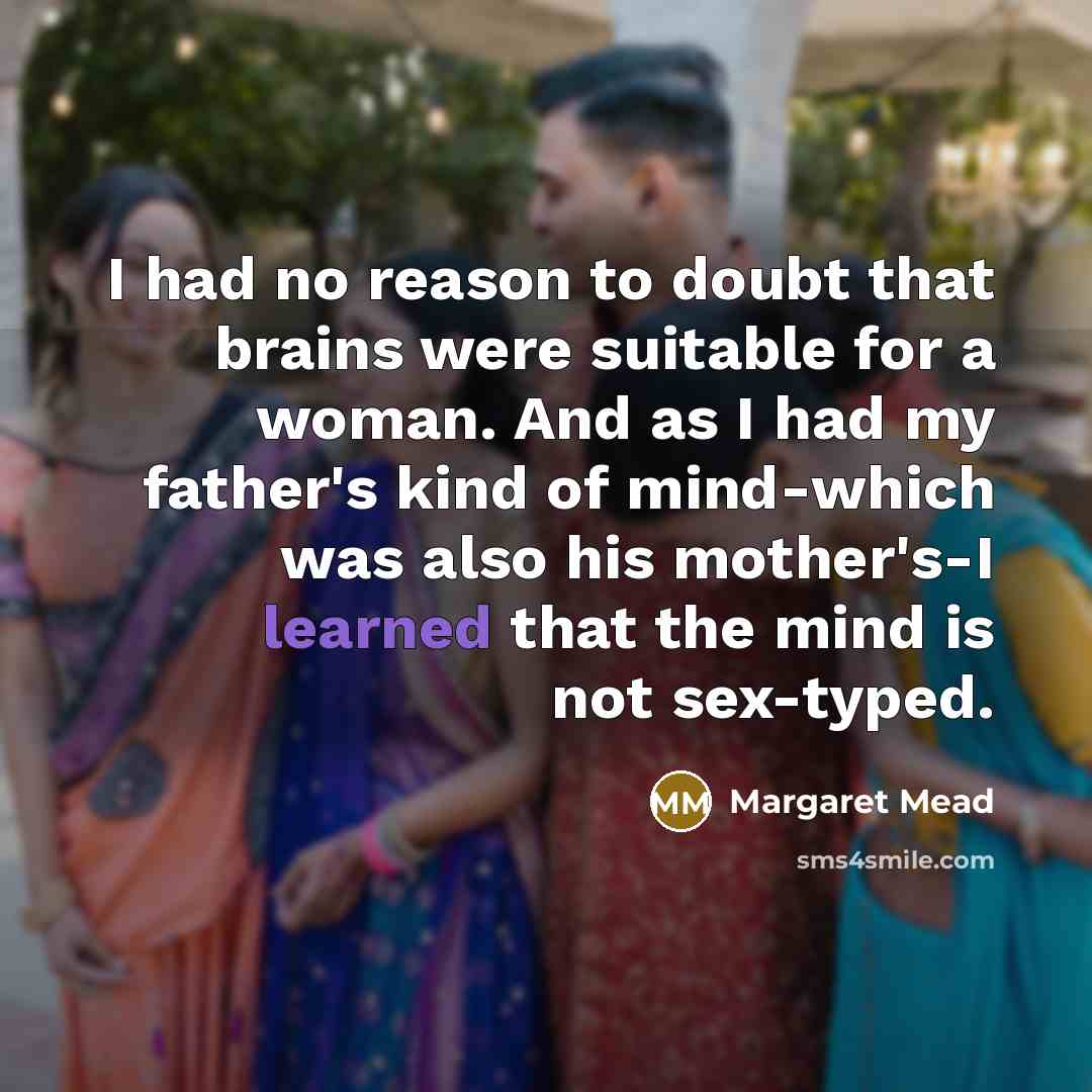 “I had no reason to doubt that brains were suitable for a woman. And as I had my father's kind of mind-which was also his mother's-I learned that the mind is not sex-typed.” quote by Margaret Mead