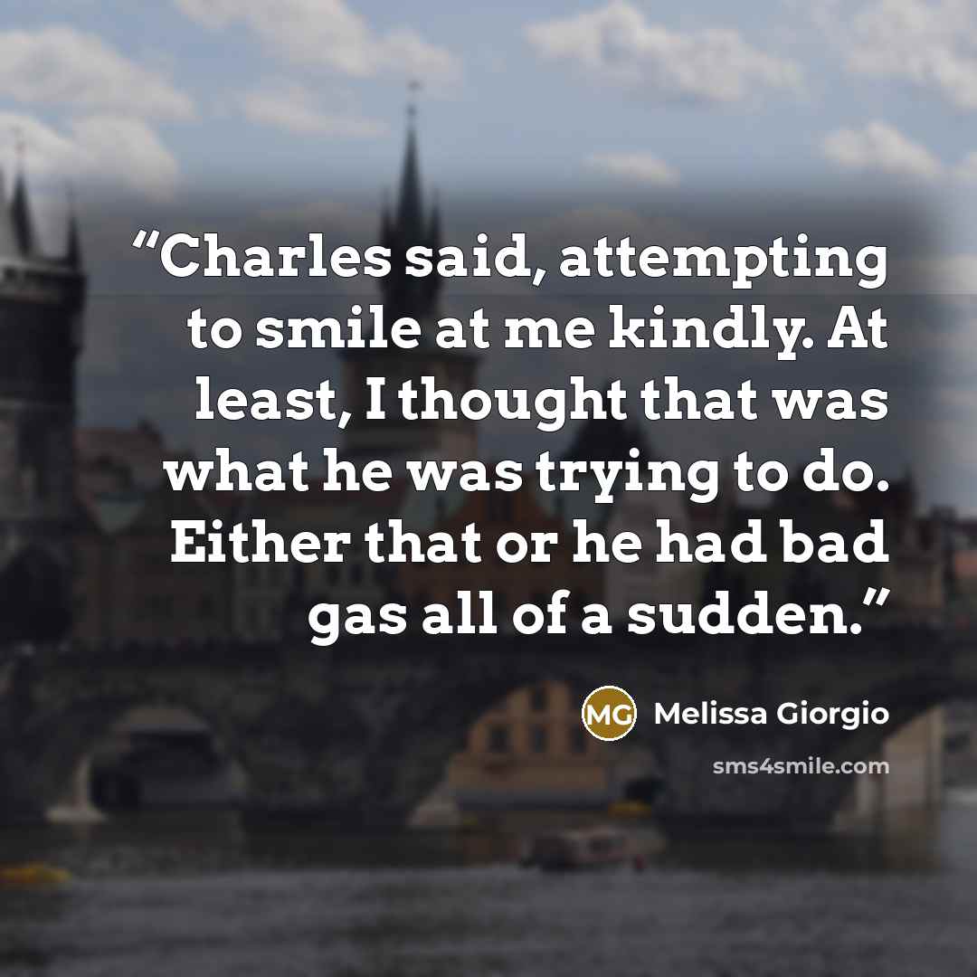 “Charles said, attempting to smile at me kindly. At least, I thought that was what he was trying to do. Either that or he had bad gas all of a sudden.” quote by Melissa Giorgio