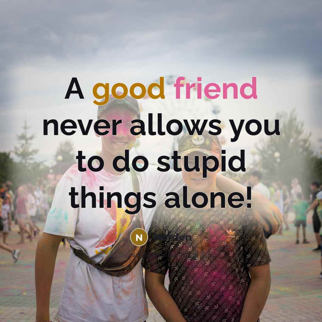 “A good friend never allows you to do stupid things…” quote by Norden