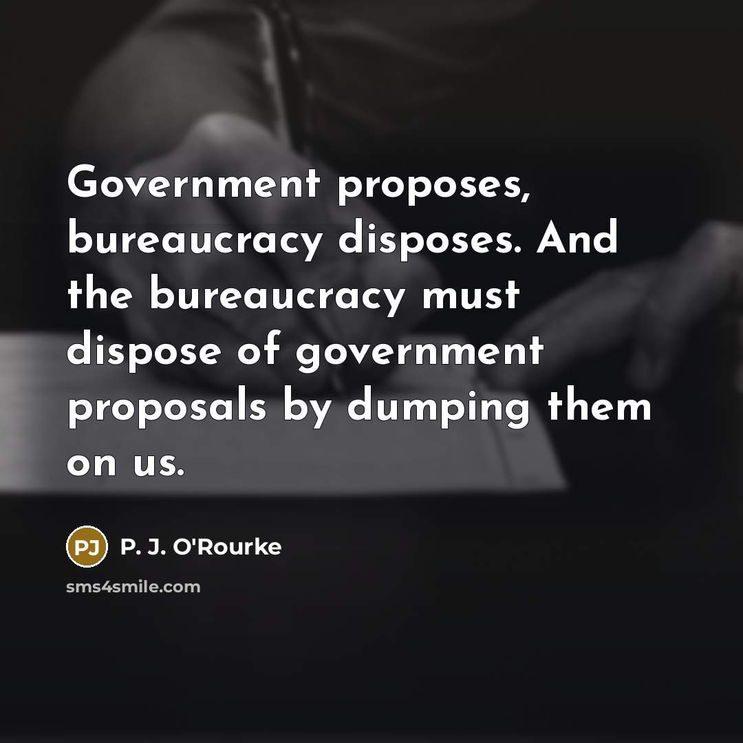 “Government proposes, bureaucracy disposes. And the bureaucracy must dispose of…” quote by P. J. O'Rourke