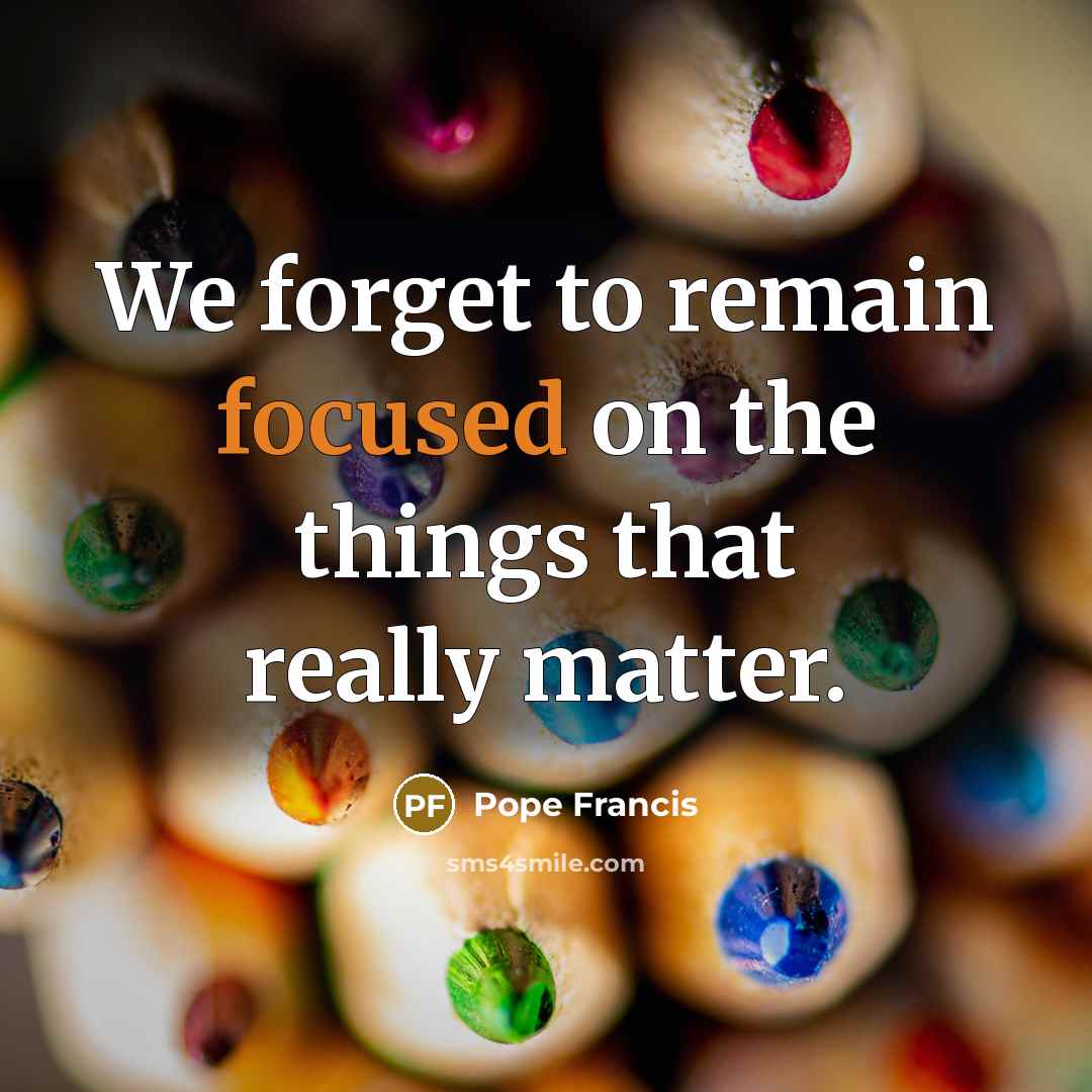 “We forget to remain focused on the things that really…” quote by Pope Francis