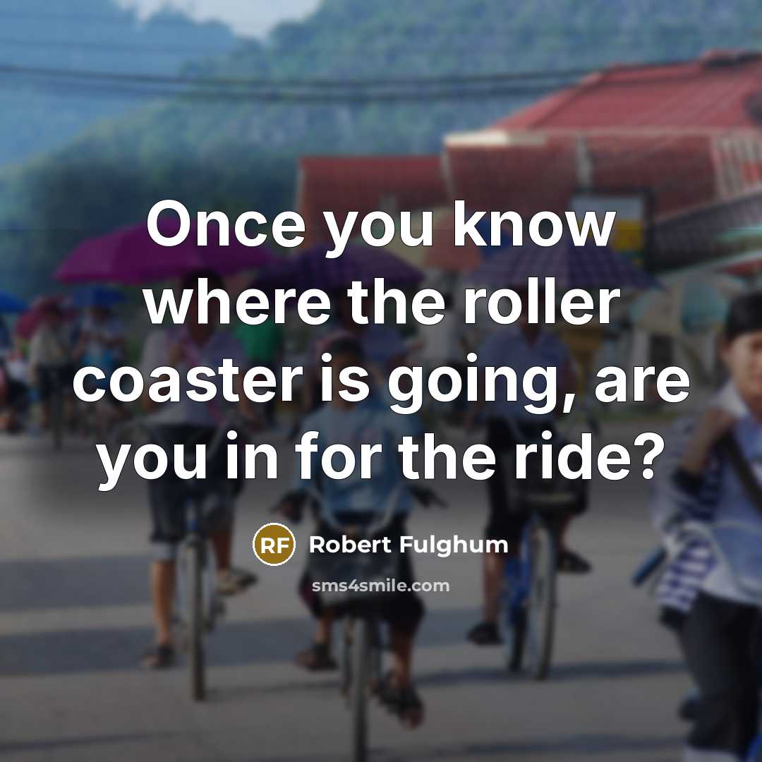 “Once you know where the roller coaster is going, are you in for the ride?” quote by Robert Fulghum