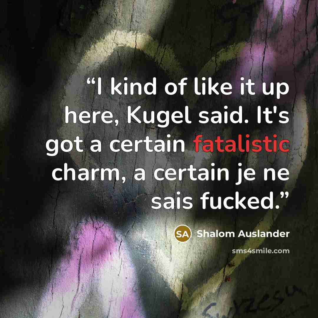 “I kind of like it up here, Kugel said. It's got a certain fatalistic charm, a certain je ne sais fucked.” quote by Shalom Auslander