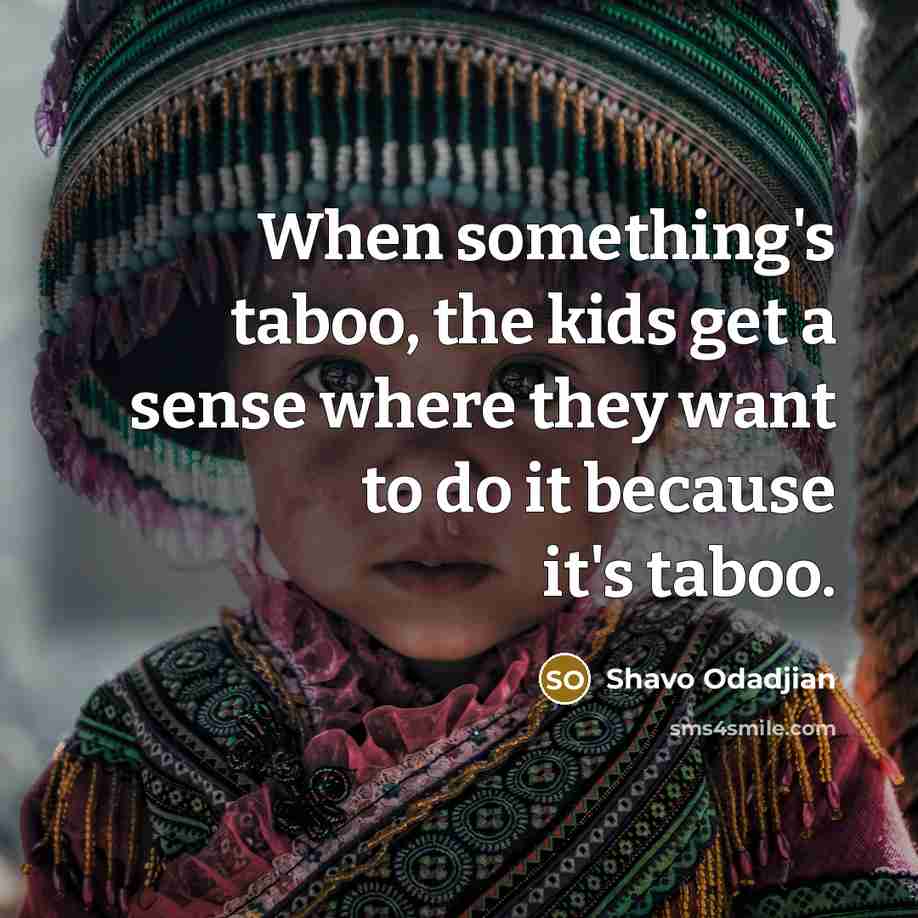 “When something's taboo, the kids get a sense where they want to do it because it's taboo.” quote by Shavo Odadjian