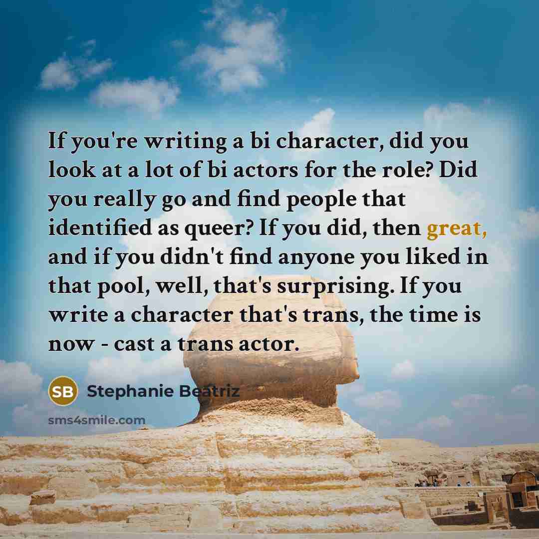 “If you're writing a bi character, did you look at a lot of bi actors for the role? Did you really go and find people that identified as queer? If you did, then great, and if you didn't find anyone you liked in that pool, well, that's surprising. If you write a character that's trans, the time is…” quote by Stephanie Beatriz