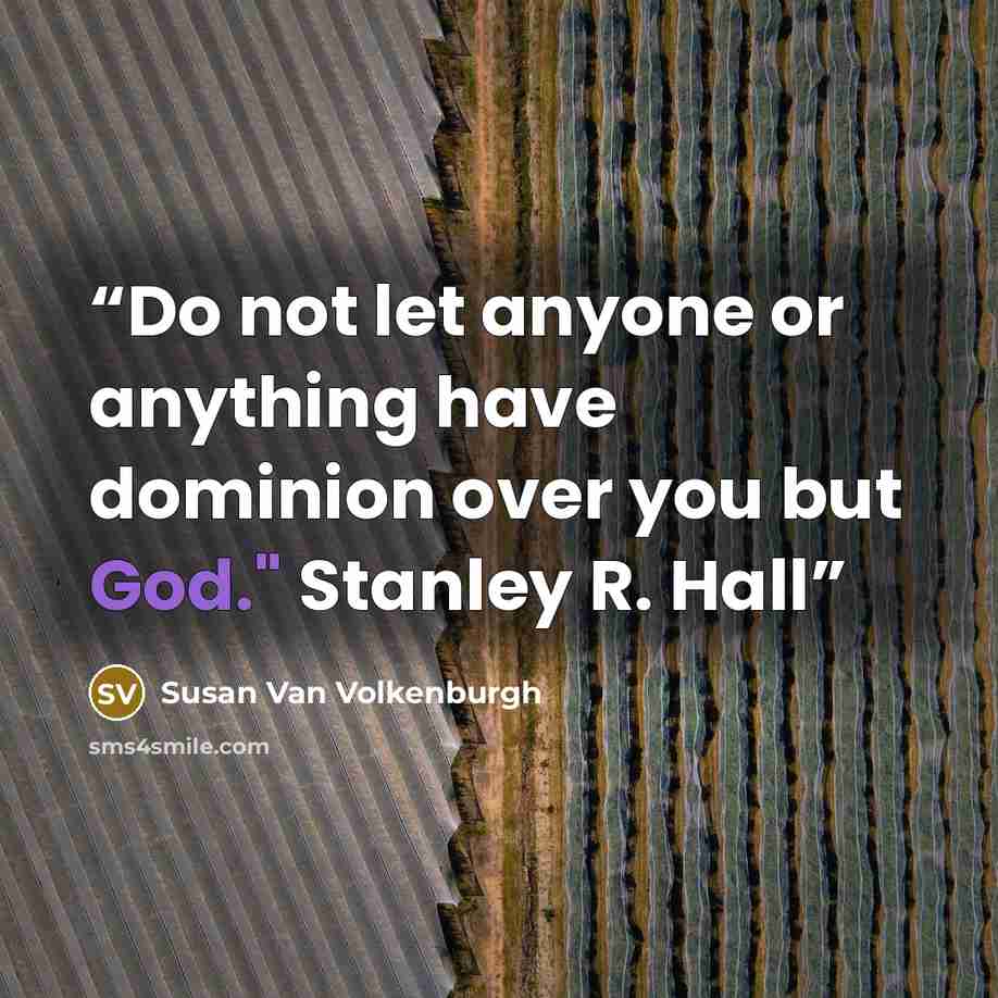 “Do not let anyone or anything have dominion over you but God." Stanley R. Hall” quote by Susan Van Volkenburgh