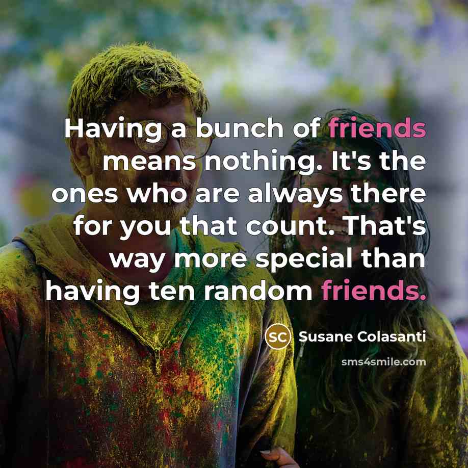 “Having a bunch of friends means nothing. It's the ones who are always there for you that count. That's way more special than having ten random friends.” quote by Susane Colasanti