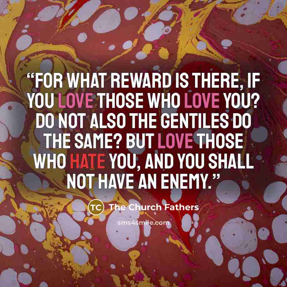 “For what reward is there, if you love those who love you? Do not also the Gentiles do the same? But love those who hate you, and you shall not have an enemy.” quote by The Church Fathers