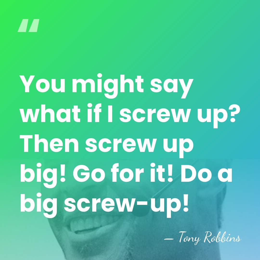 You might say what if I screw up? Then screw up big!&hellip; - Tony Robbins