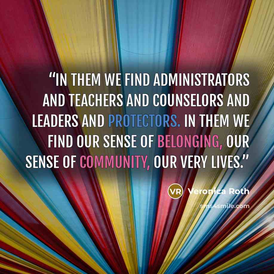 “In them we find administrators and teachers and counselors and leaders and protectors. In them we find our sense of belonging, our sense of community, our very lives.” quote by Veronica Roth
