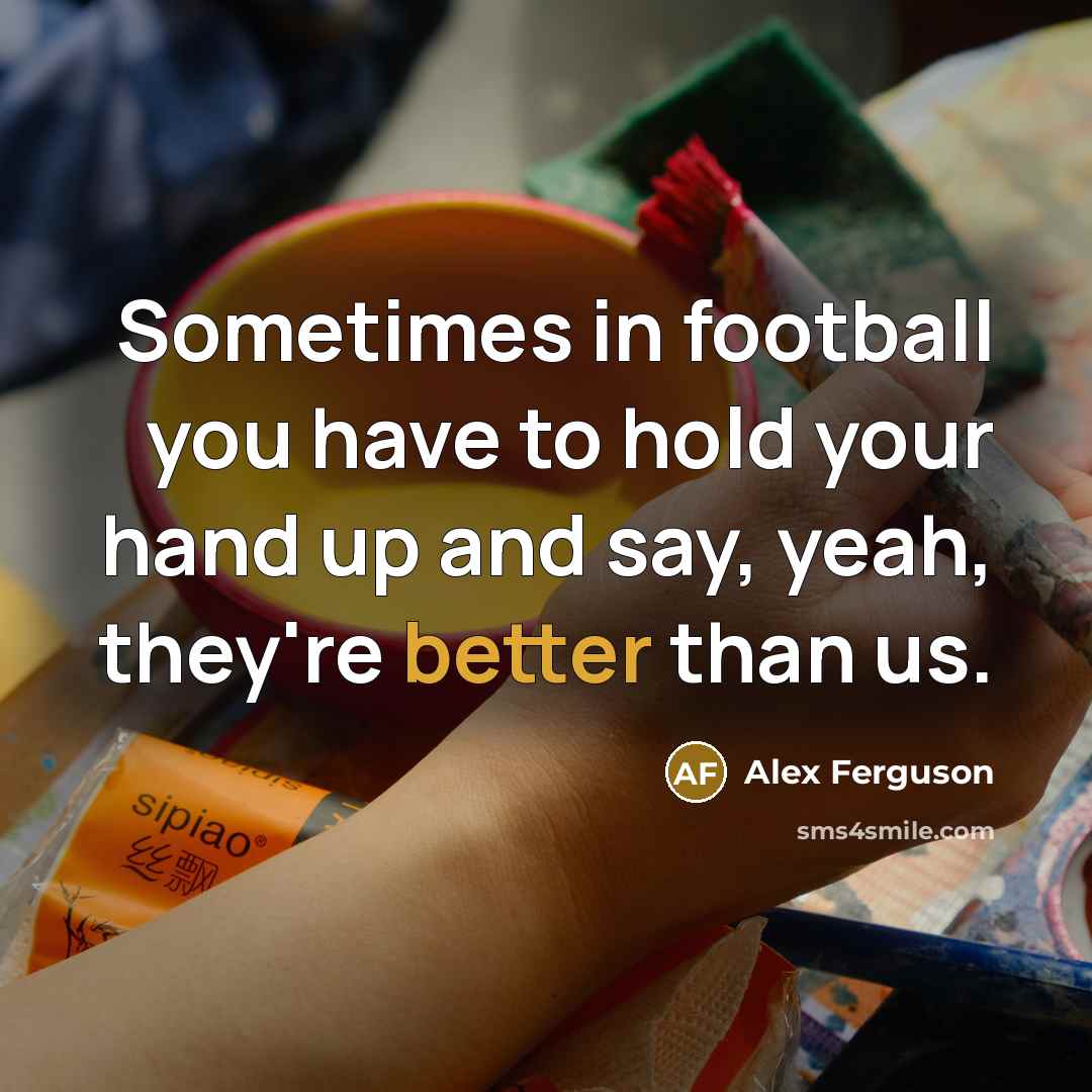 “Sometimes in football you have to hold your hand up and say, yeah, they're better than us.” quote by Alex Ferguson