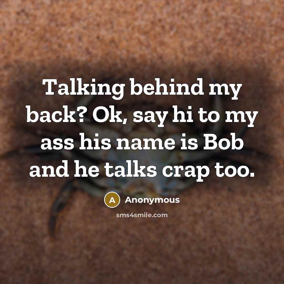 “Talking behind my back? Ok, say hi to my ass his name is Bob and he talks crap too.” quote by Anonymous