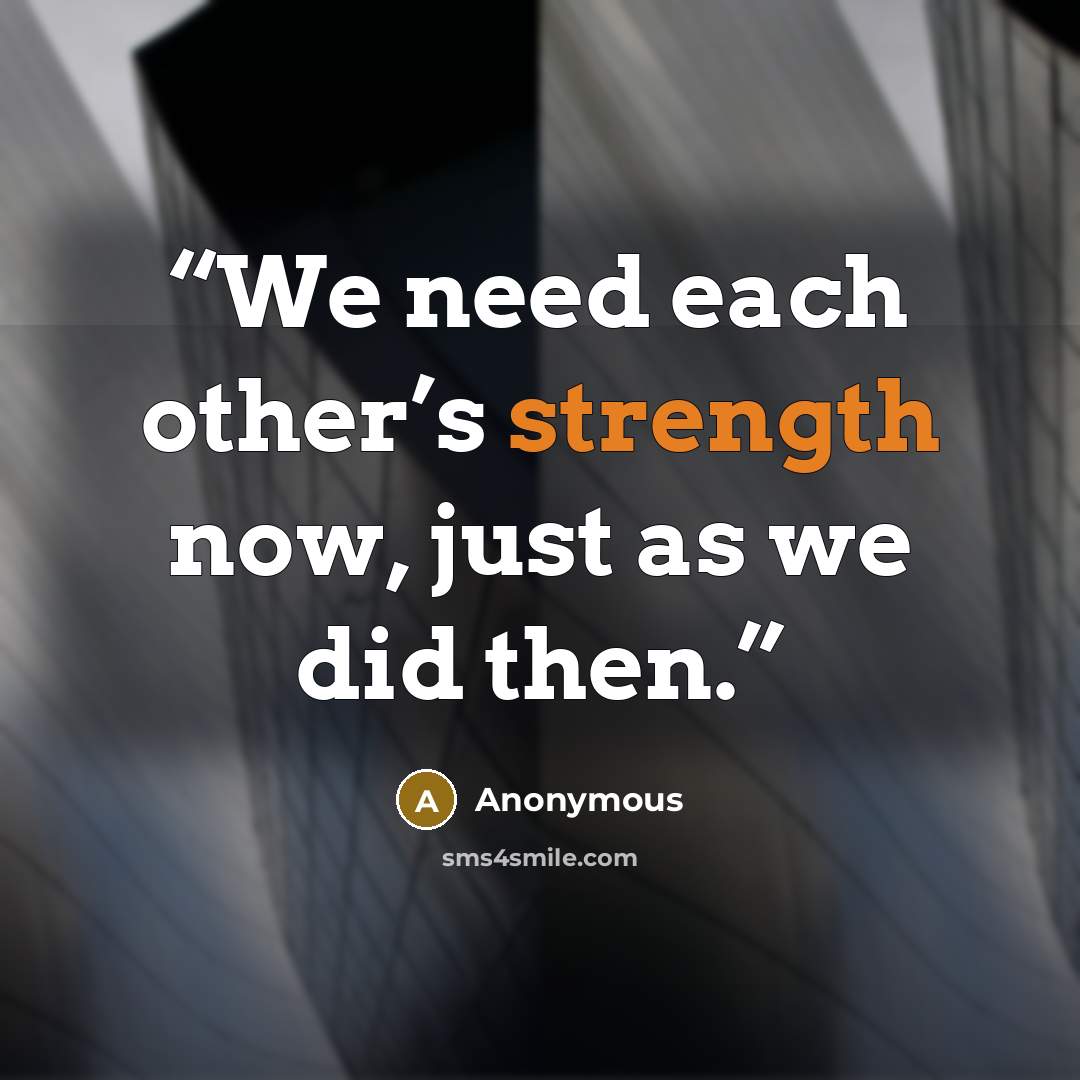 “We need each other’s strength now, just as we did then.” quote by Anonymous
