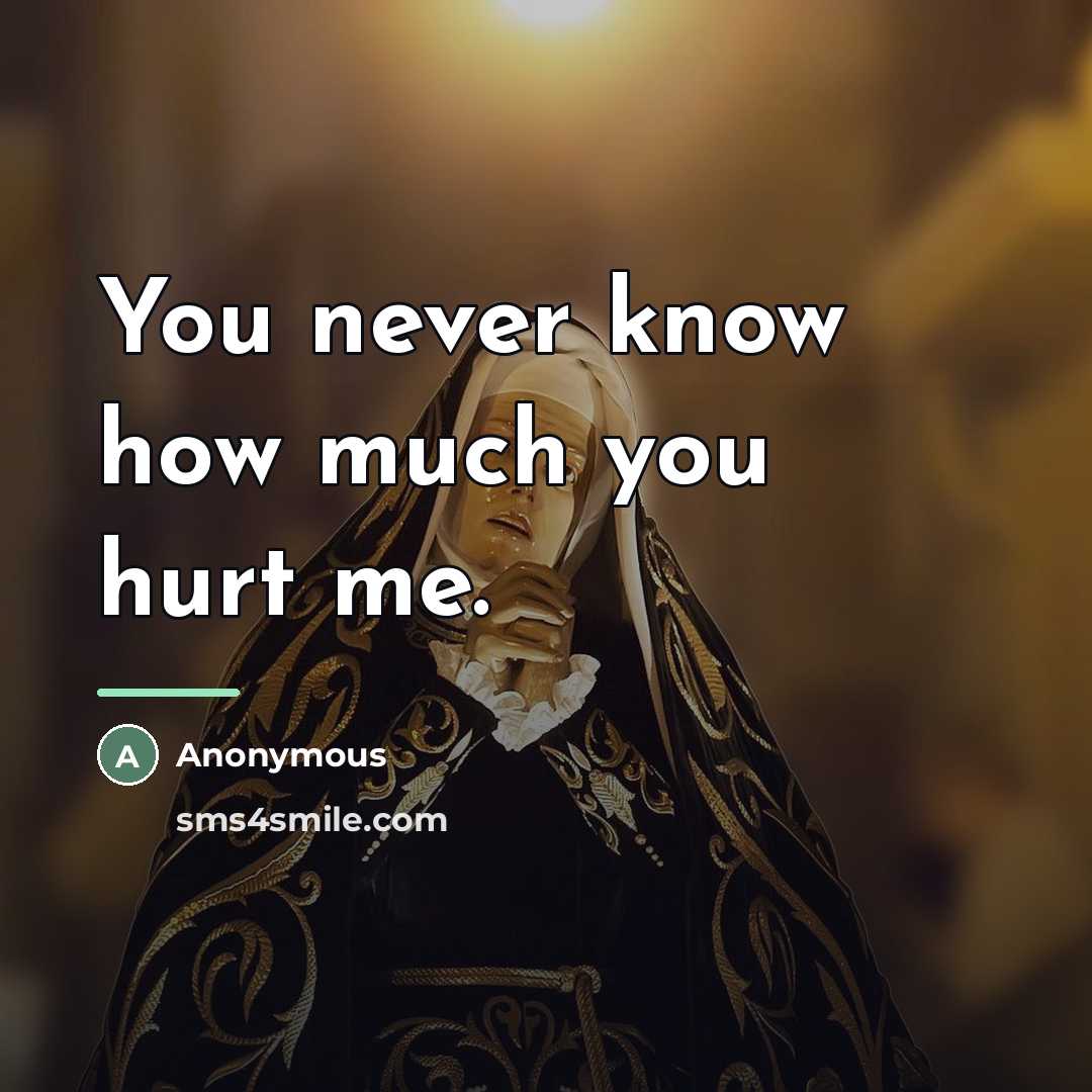 “You never know how much you hurt me.…” quote by Anonymous