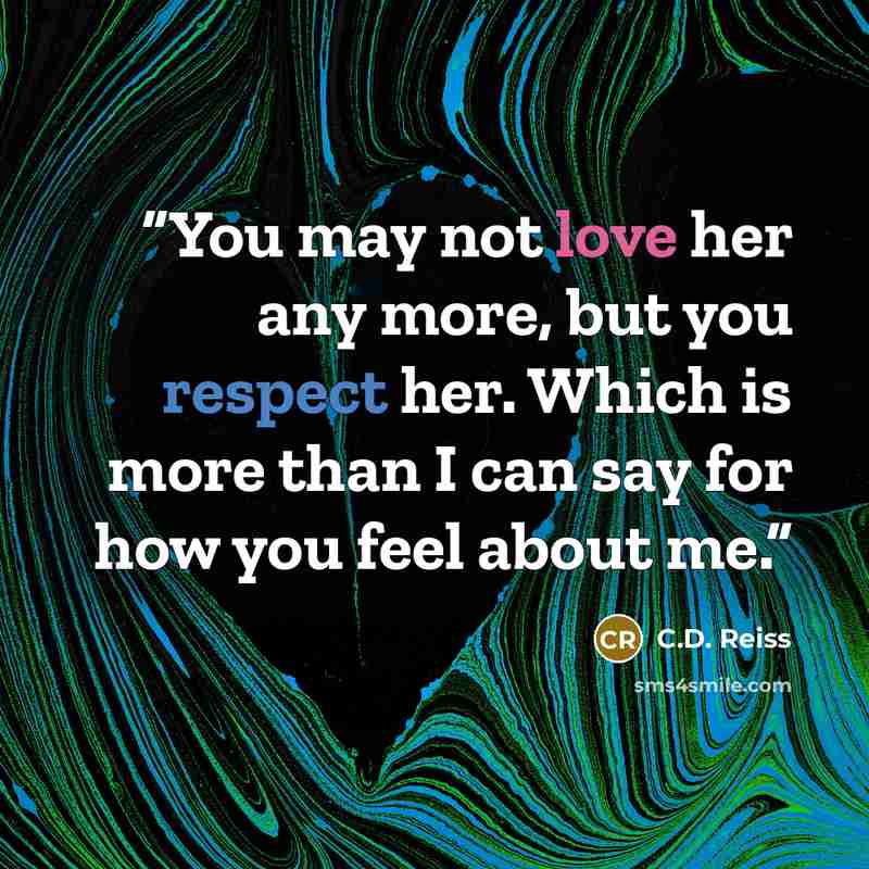 “You may not love her any more, but you respect her. Which is more than I can say for how you feel about me.” quote by C.D. Reiss