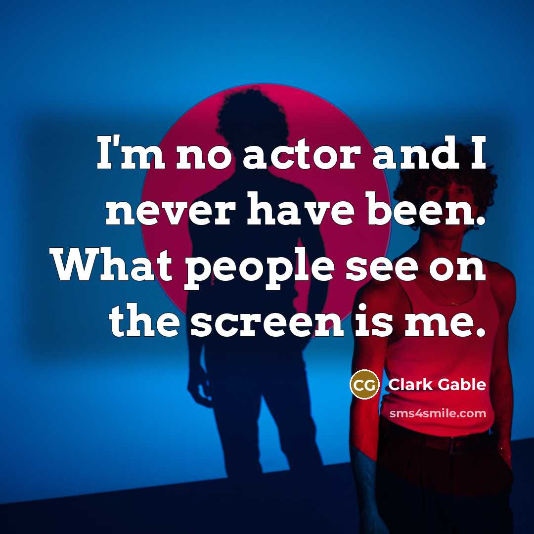 “I'm no actor and I never have been. What people see on the screen is me.” quote by Clark Gable