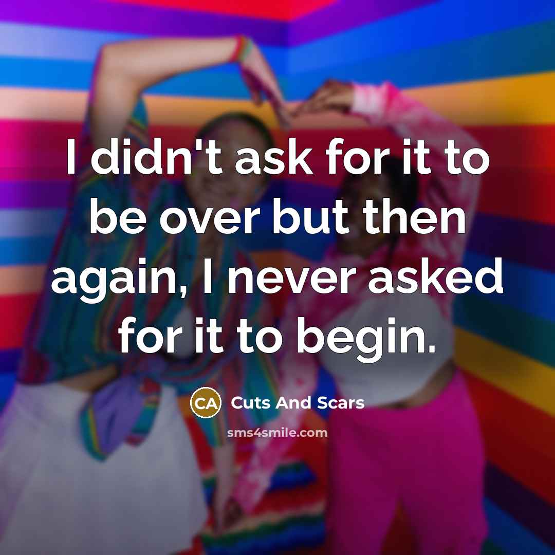 “I didn't ask for it to be over but then again, I never asked for it to begin.” quote by Cuts And Scars